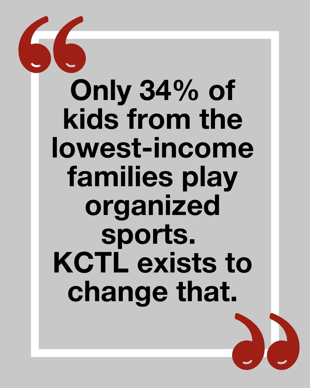 Only 34% of kids from the lowest-income families in this country play organized sports. 68% of kids from the wealthiest families do. This quiet crisis has a name. It&rsquo;s called the play equity gap. And it&rsquo;s exactly what KCTL was built to cl