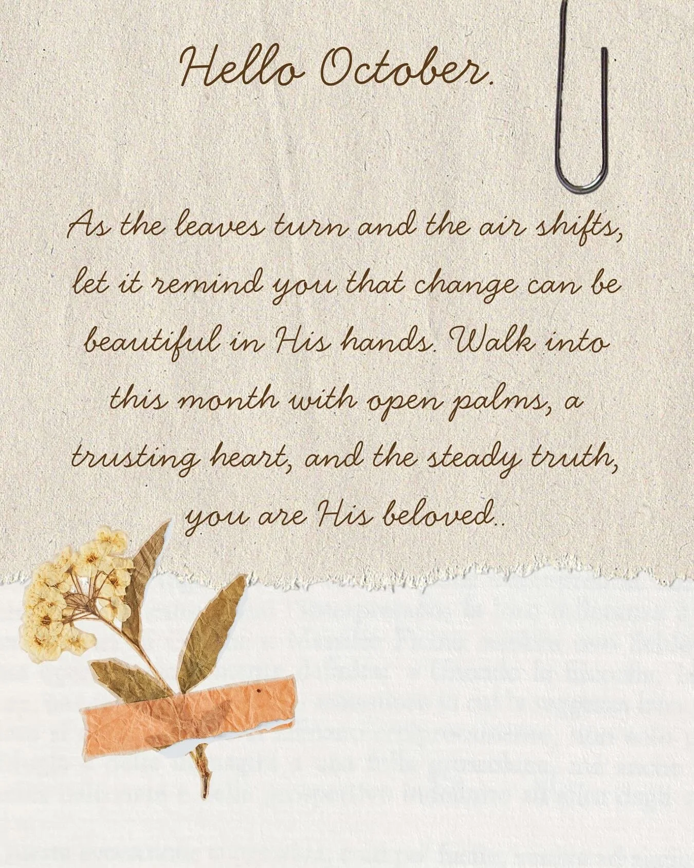 October reminds us that change can be beautiful when we place it in God&rsquo;s hands. As the leaves fall, may we also release what no longer serves us and step into the new with trust. Here&rsquo;s to walking into this month with open hearts and the