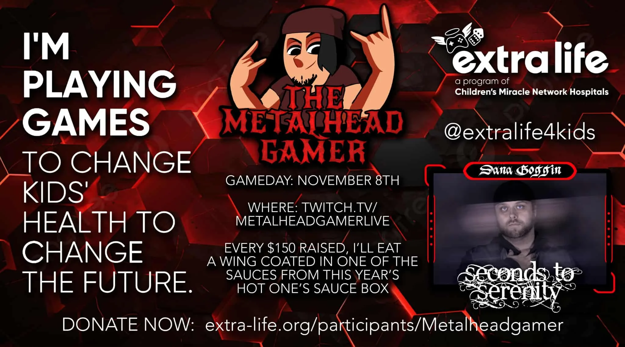 This Saturday!
Dana will be live with his yearly charity event, Extra Life!
Extra Life is a fundraising program of Children&rsquo;s Miracle Network Hospitals. Donations go to local member hospitals to fund critical life-saving treatments and healthca