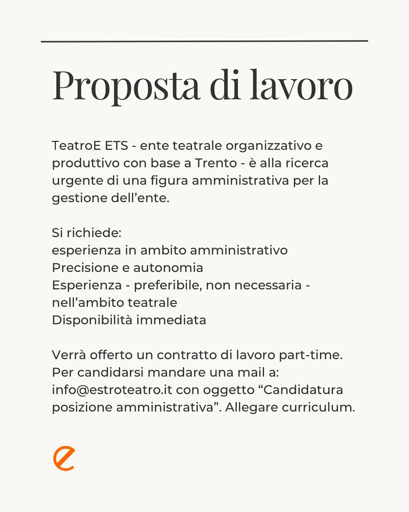 PROPOSTA DI LAVORO

TeatroE ETS - ente teatrale organizzativo e produttivo con base a Trento - &egrave; alla ricerca urgente di una figura amministrativa per la gestione dell&rsquo;ente.

Si richiede:
esperienza in ambito amministrativo
Precisione e 