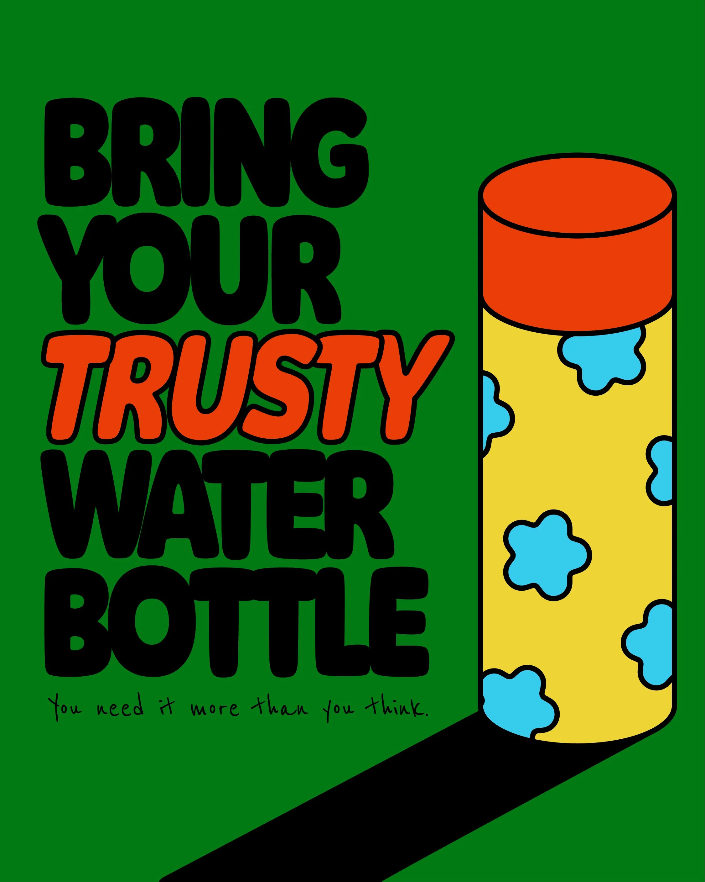 The poster says "bring your trusty water bottle. You need it more than you think." The first sentence is large, bolded, all-caps, and round. Its text is black, except for the word "trusty," which is italicized and is a hot red-orange color with a bla