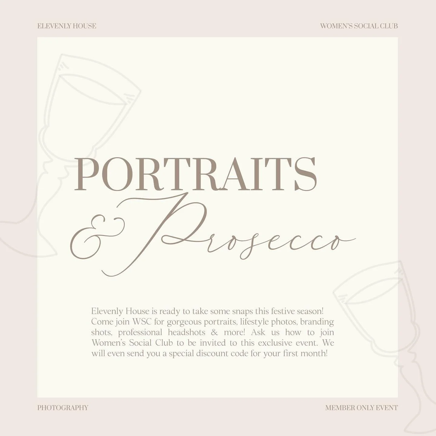 Elevenly House Photography is excited to bring out the cameras for some gorgeous pictures, portraits, lifestyle photos, branding shots &amp; candids! 
We are hosting Women&rsquo;s Social Club this December for a Prosecco &amp; Portrait session where 