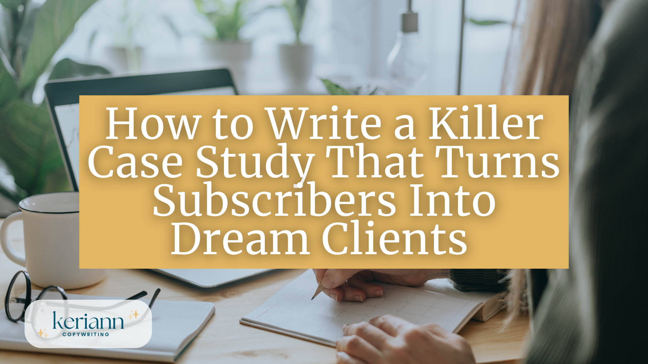 How to Write a Killer Case Study That Turns Subscribers Into Dream Clients