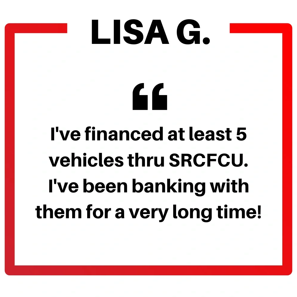  Lisa G says I’ve financed at least 5 vehicles through SRCFCU.  I’ve been banking with them for a very long time. 