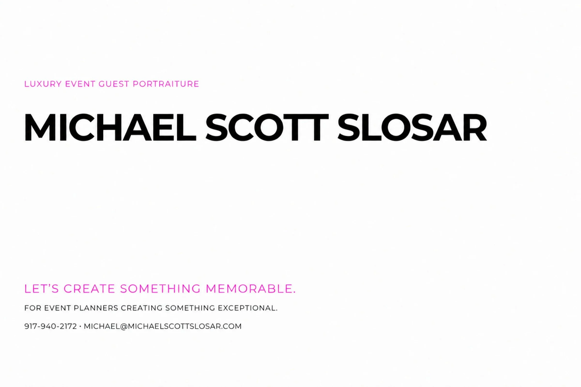 Luxury event guest portraiture closing card for Michael Scott Slosar: “Let’s create something memorable.” Contact 917-940-2172 or michael@michaelscottslosar.com.