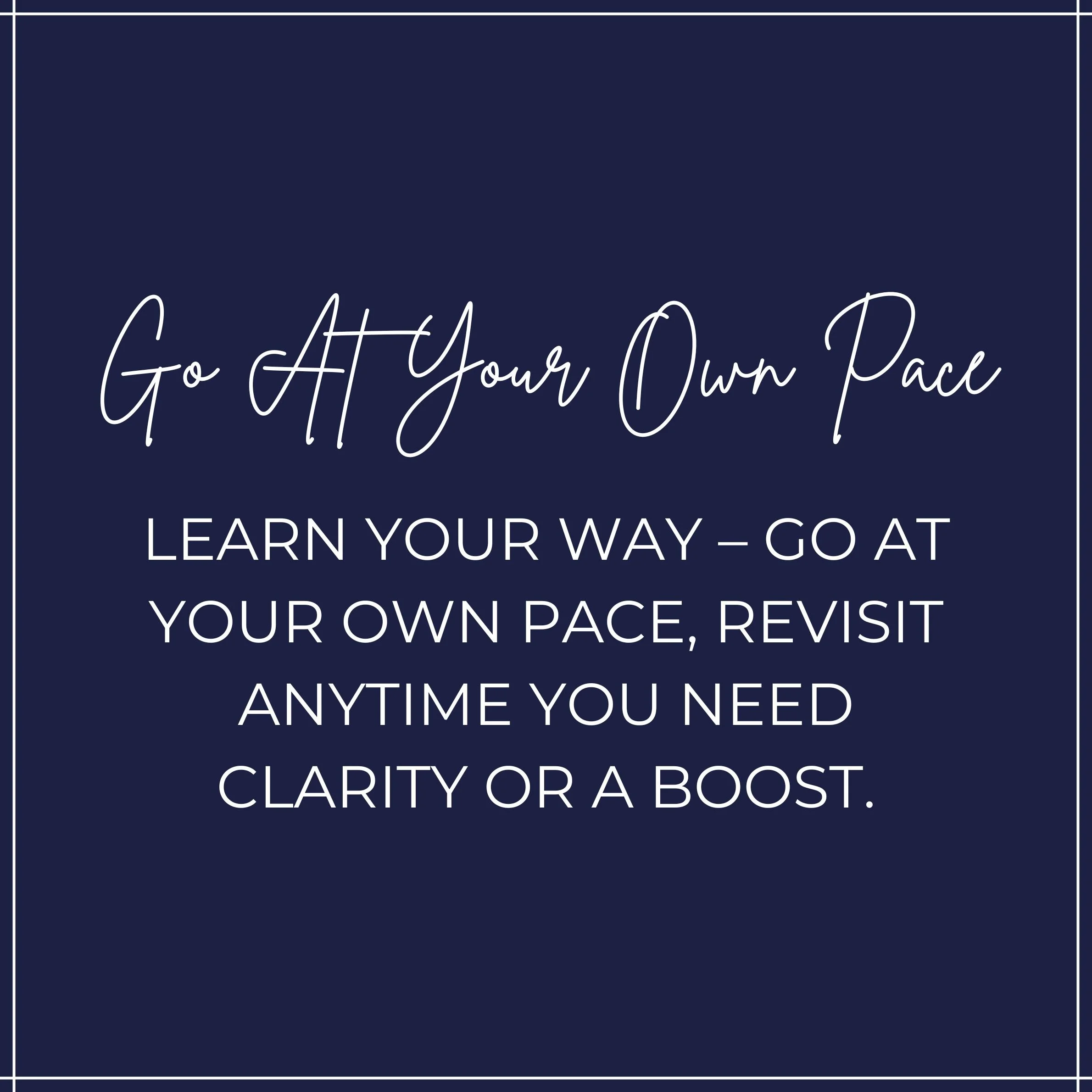 Inspirational quote on a dark blue background that says, 'Go At Your Own Pace. Learn your way - go at your own pace, revisit anytime you need clarity or a boost.'