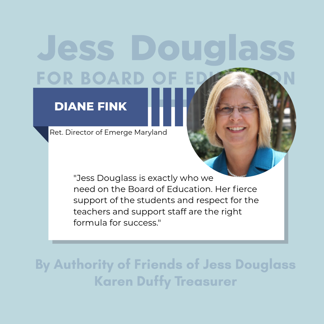 Diane Fink - "Jess Douglass is exactly who we need on the Board of Education. Her fierce support of the students and respect for the teachers and support staff are the right formula for success."