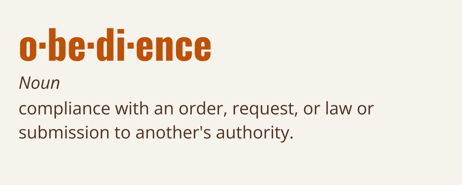 Obedience, noun: compliance with an order, request, or law; submission to another’s authority