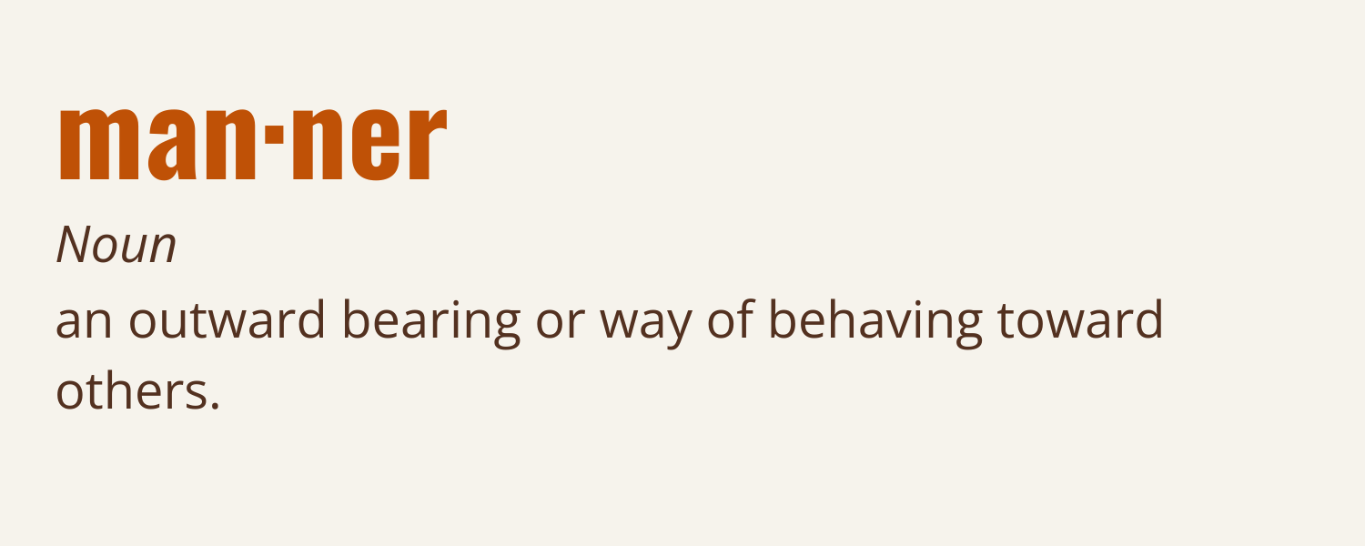 Manner, noun: an outward bearing or way of behaving towards others.