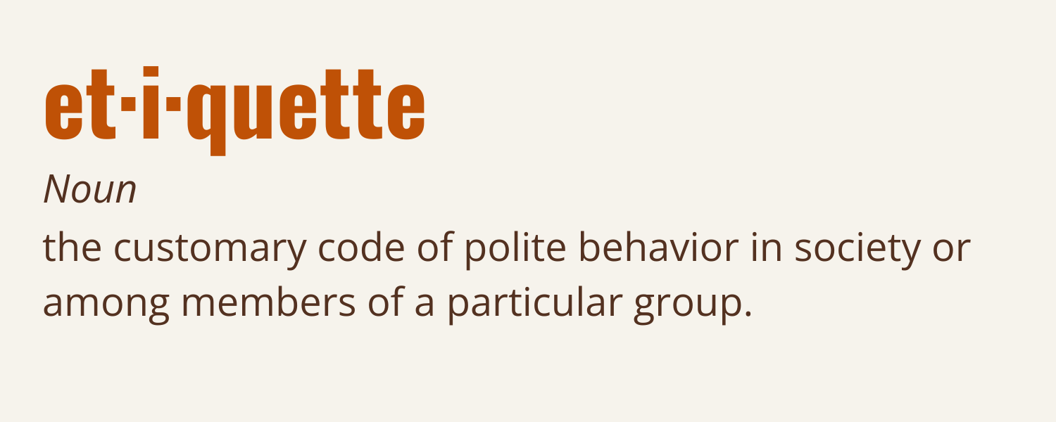 Etiquette, noun: the customary code of polite behavior in society or among members of a particular group.