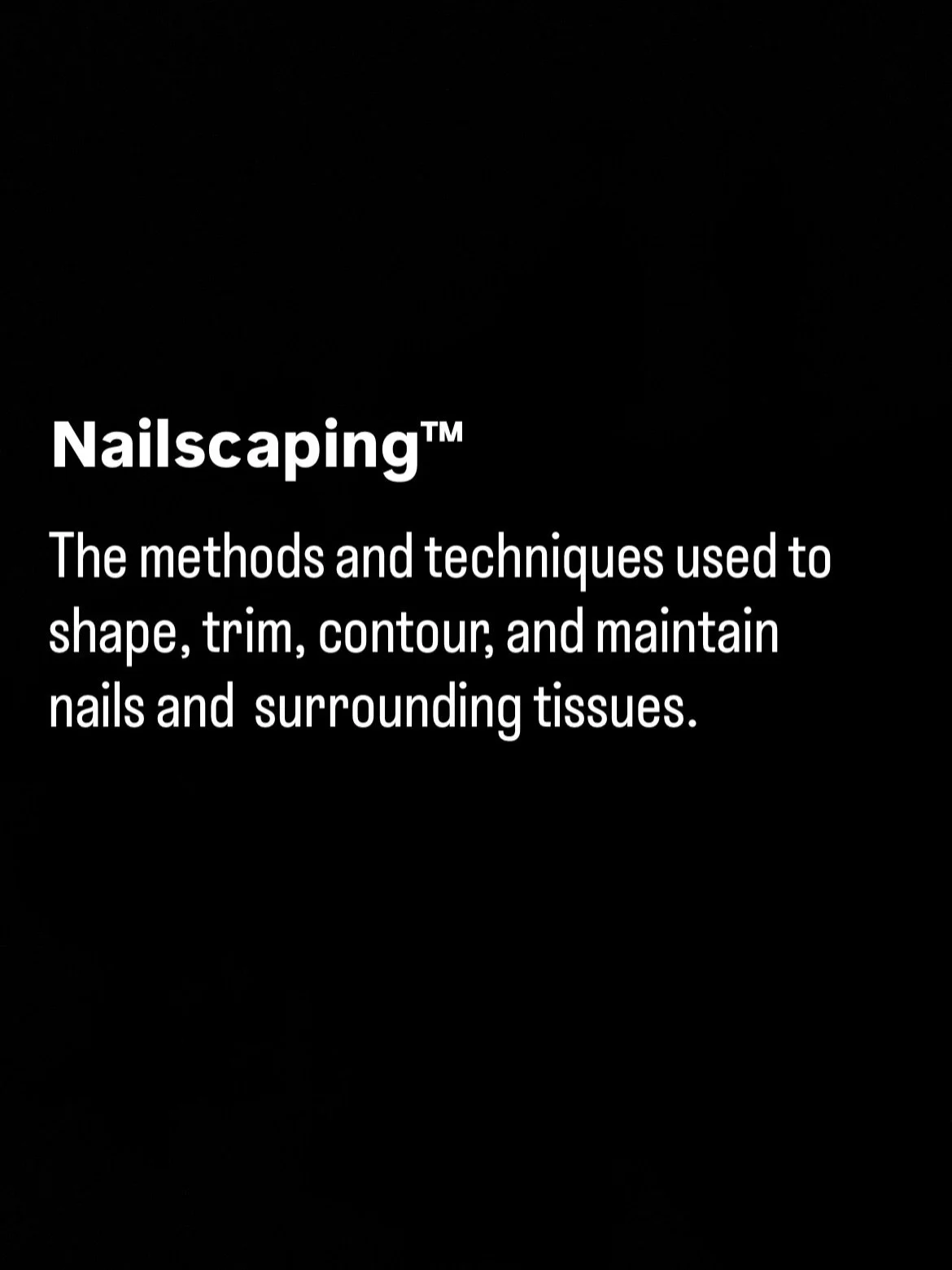 Introducing Nailscaping&trade;.

Nailscaping&trade; refers to the methods and techniques used to shape, trim, contour and maintain nails and the surrounding tissues.
Like landscaping, the way something is maintained over time can influence its appear