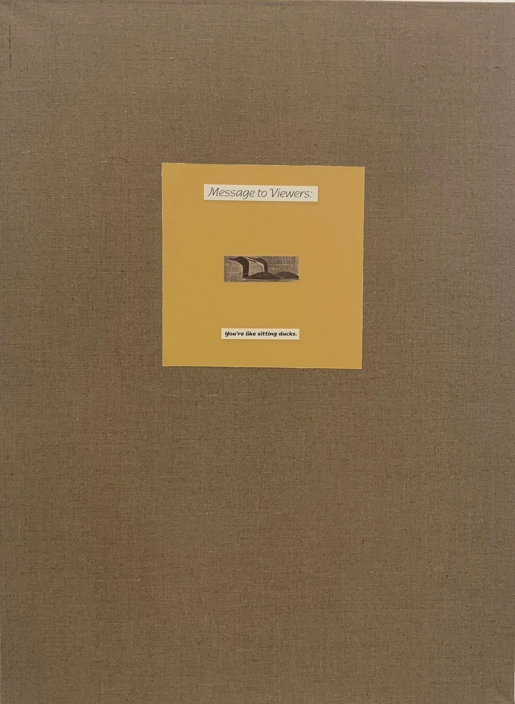 Ron Martin.
Message to Viewers Series #2
You're like Sitting Ducks
May 31, 2000 7:05 p.m.
collage on linen
30" x 22"
POR