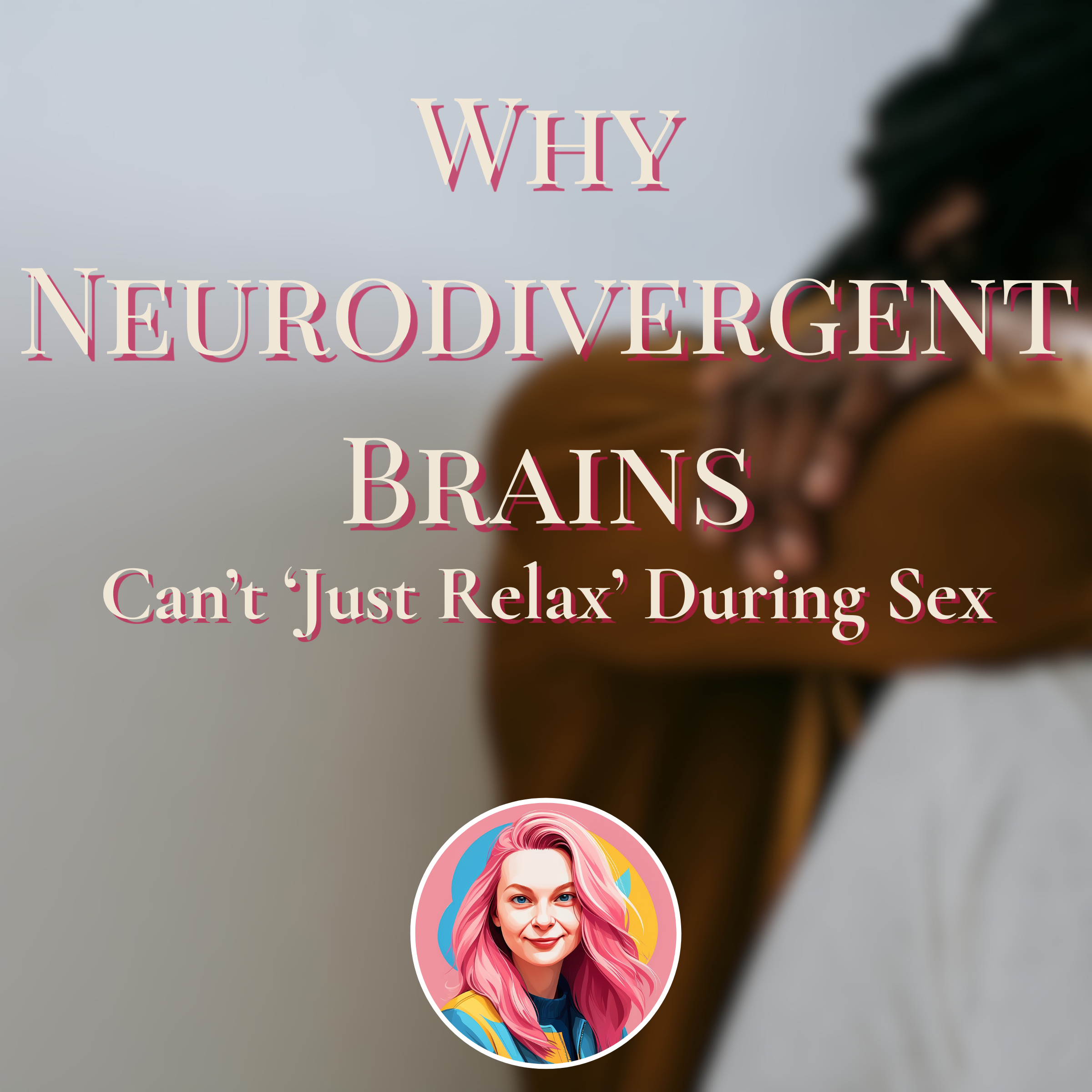 Why Neurodivergent Brains Can’t ‘Just Relax’ During Sex