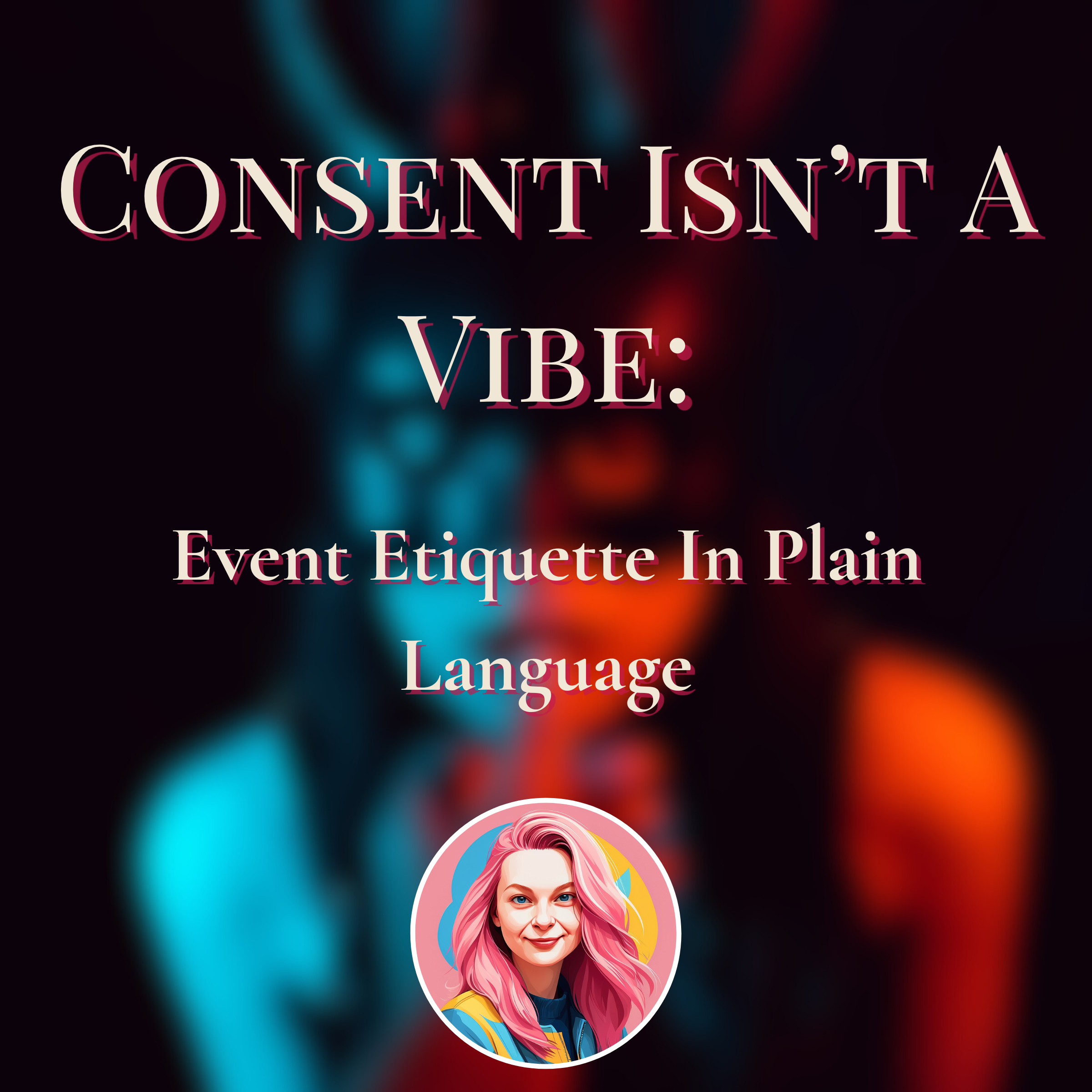 Consent Isn’t A Vibe, Event Etiquette In Plain Language