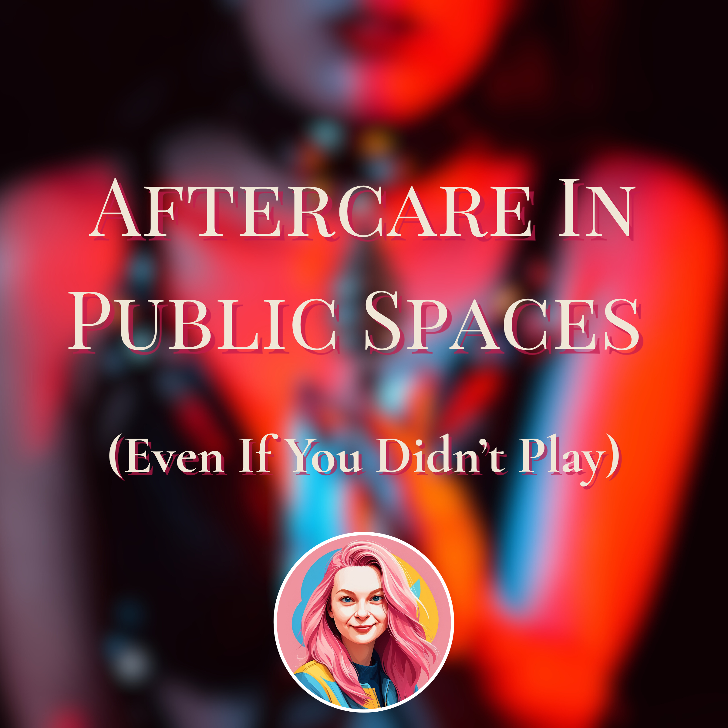 Aftercare In Public Spaces (Even If You Didn’t Play)