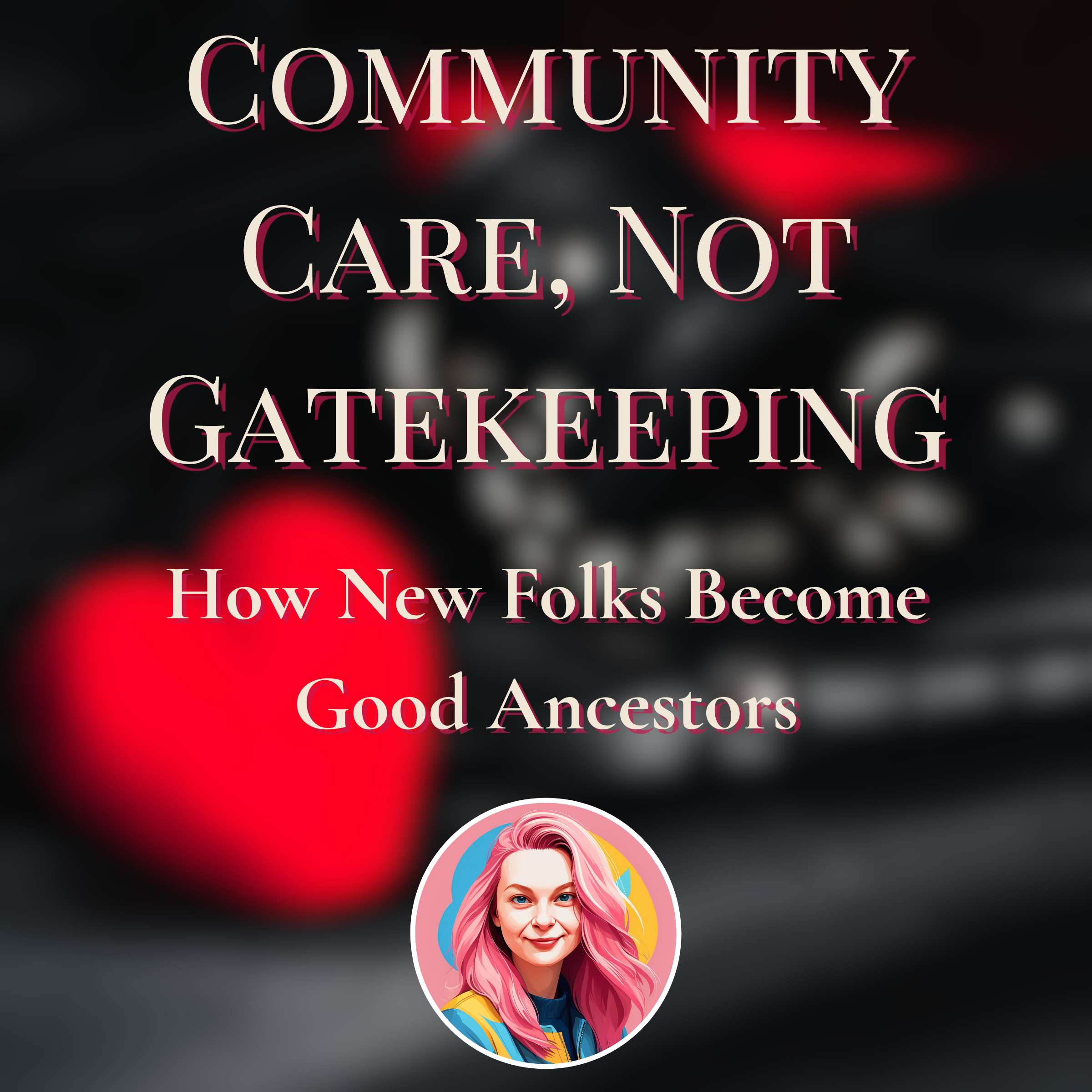 Community Care, Not Gatekeeping, How New Folks Become Good Ancestors