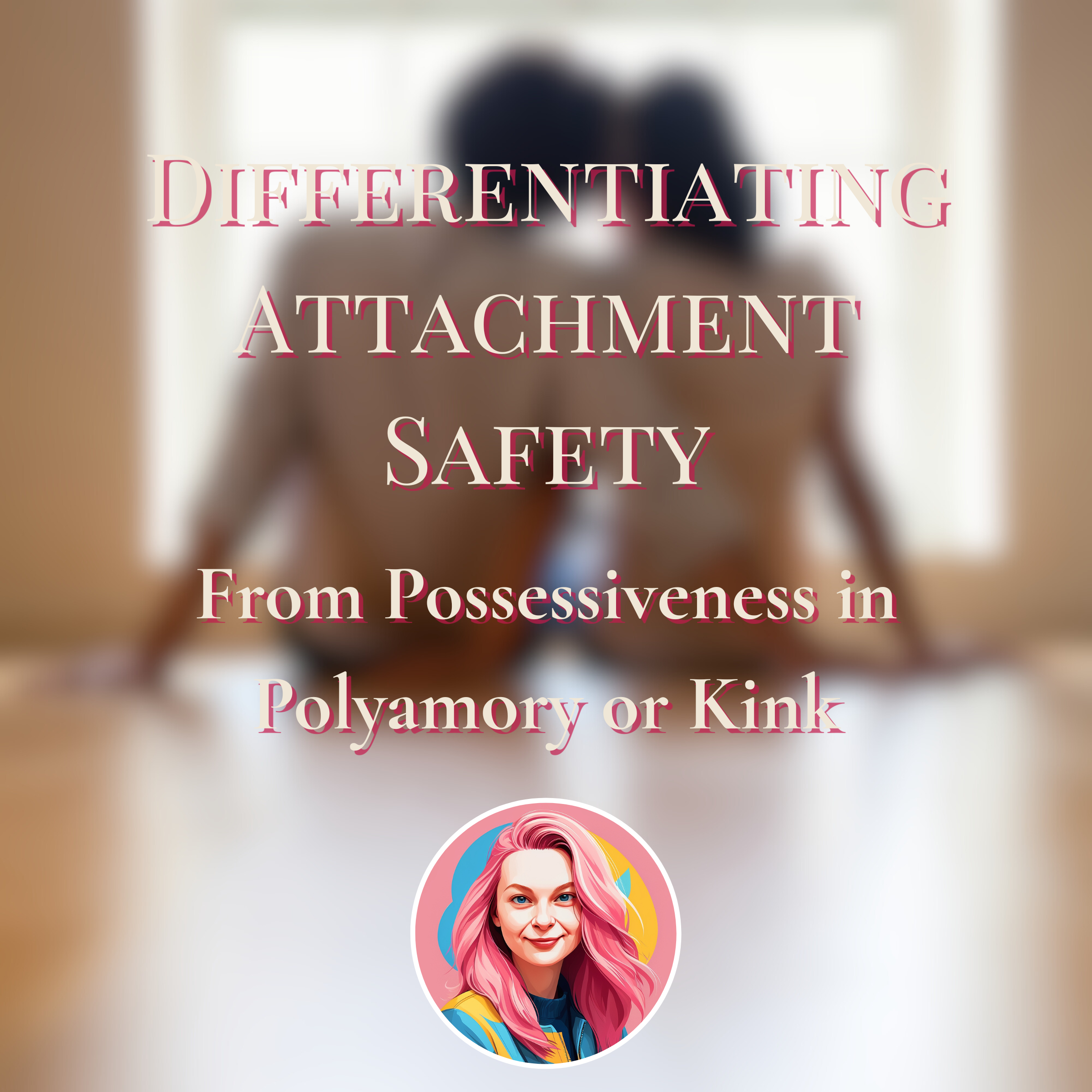 Differentiating Attachment Safety From Possessiveness in Polyamory or Kink