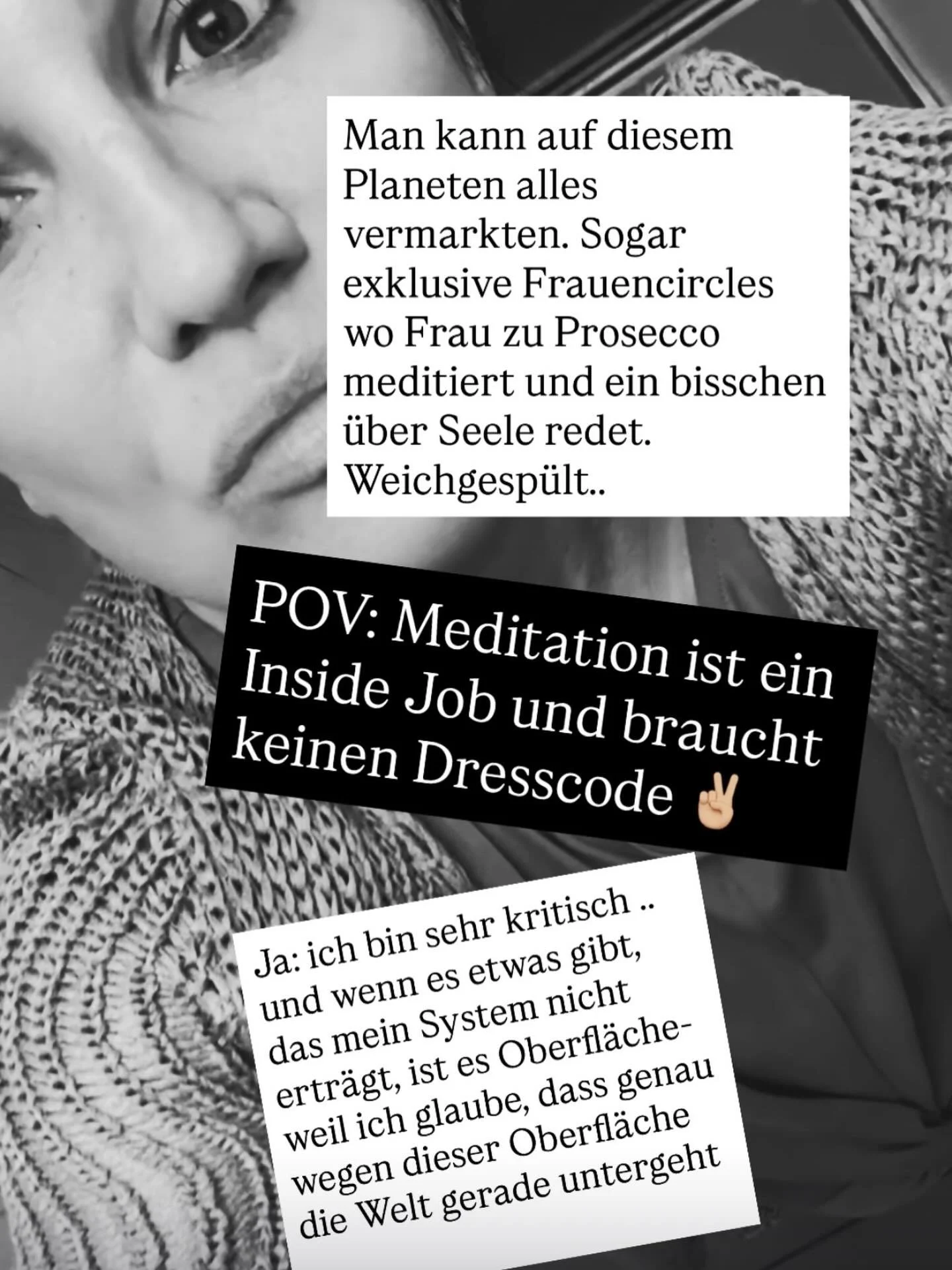 Man kann auf diesem Planeten alles vermarkten.
Sogar Spiritualit&auml;t.
Sogar &bdquo;Sacred Femininity&ldquo;.
Sogar Frauenkreise mit Dresscode, Prosecco und weichgesp&uuml;lter Tiefe.

Und ja.
Ich bin kritisch geworden.
Weil ich glaube, dass wir in