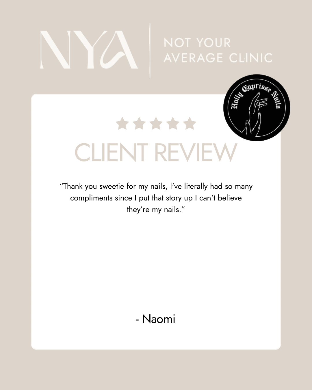 Client review for a nail clinic, with a 5-star rating. The text reads: "Thank you sweetie for my nails, I’ve literally had so many compliments since I put that story up I can’t believe they’re my nails." Signed - Naomi. Logo of "Not Your Average Clinic" and "Holly Capriss Nails" are visible.