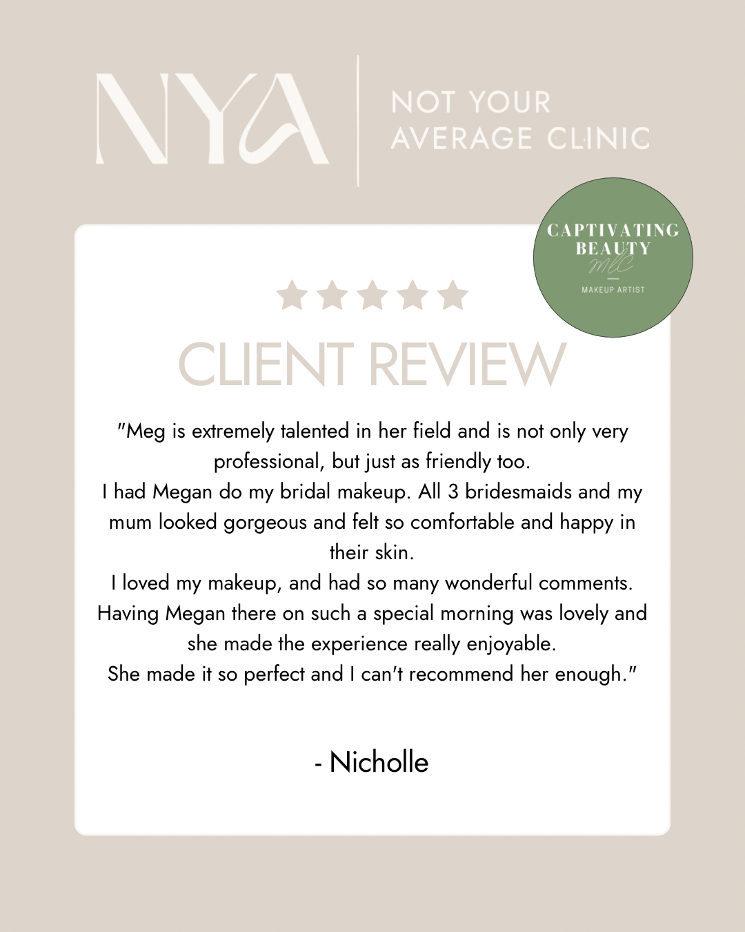 A client review for NYA Not Your Average Clinic with 5 stars. The review praises the makeup artist Meg for her talent, professionalism, and friendliness. It mentions Meg's exceptional work on bridal makeup for the reviewer, Nicholle, bridesmaids, and the mother of the bride, making them all look and feel beautiful. The review highly recommends Meg and concludes with Nicholle's name. A Captivating Beauty logo is included.