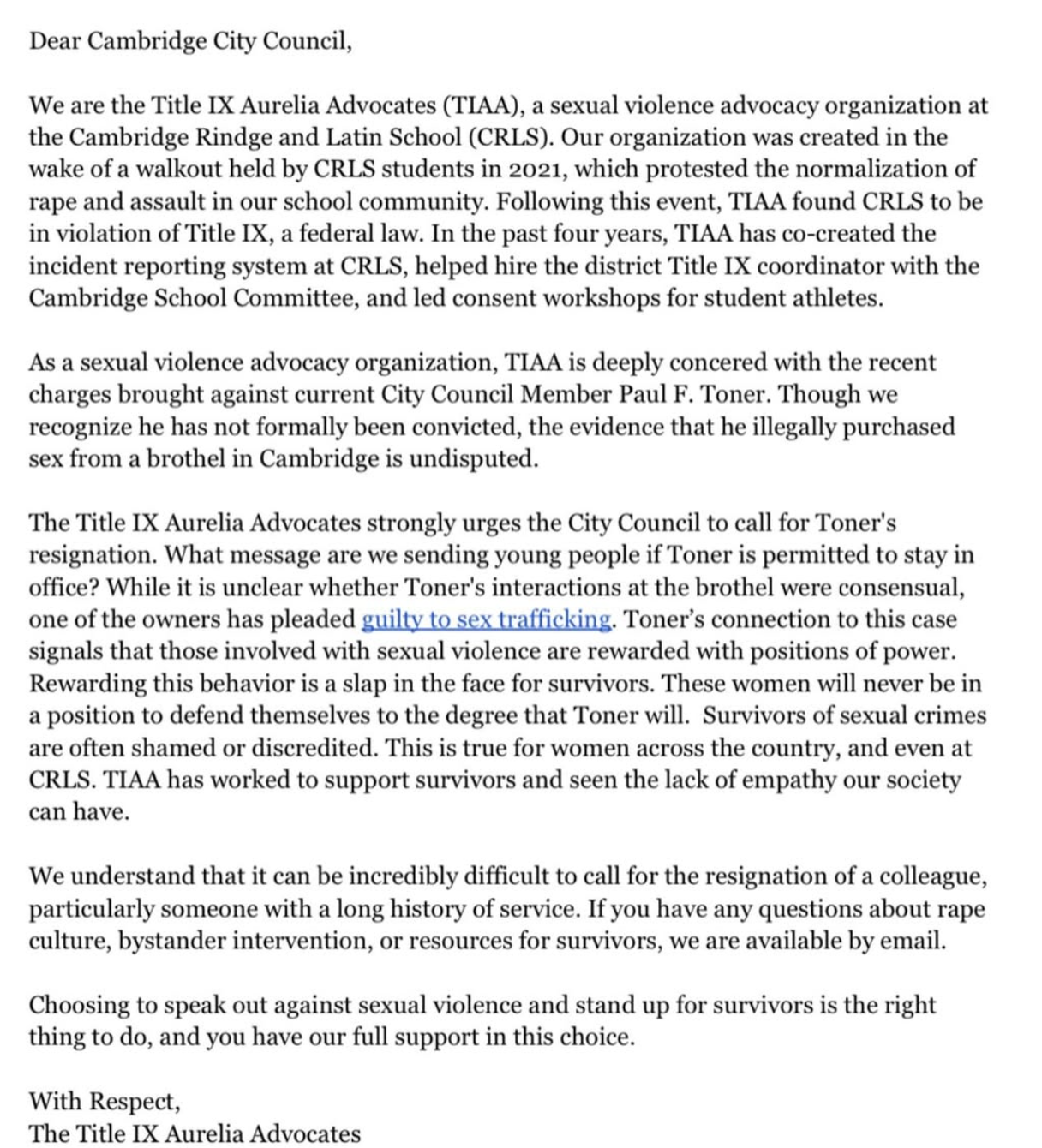 Letter from Title IX Aurelia Advocates to Cambridge City Council urging Council Member Paul F. Toner's resignation due to charges related to a sex trafficking case. The letter emphasizes the impact on sexual violence survivors and the message sent by allowing Toner to remain in office. It offers support and contact information for survivors and resources, stressing the importance of standing up against sexual violence. Signed by Title IX Aurelia Advocates.