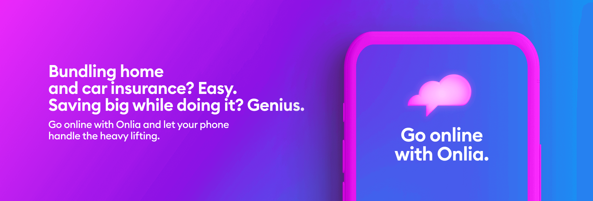 Bundling home and car insurance? Easy. Saving big while doing it? Genius. Go online with Onlia and let your phone handle the heavy lifting.