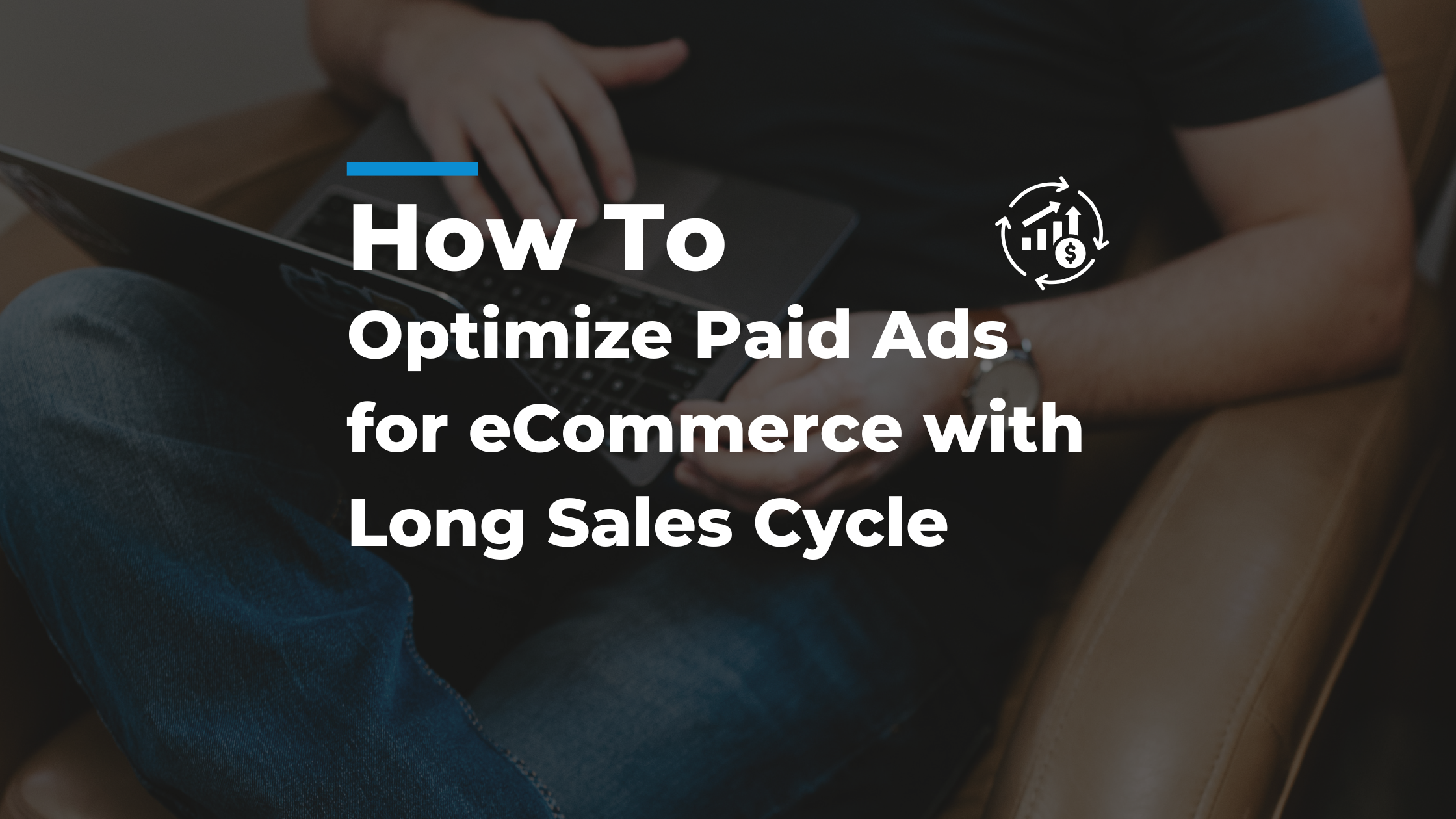 How to Optimize Paid Ads for eCommerce with Long Sales Cycle