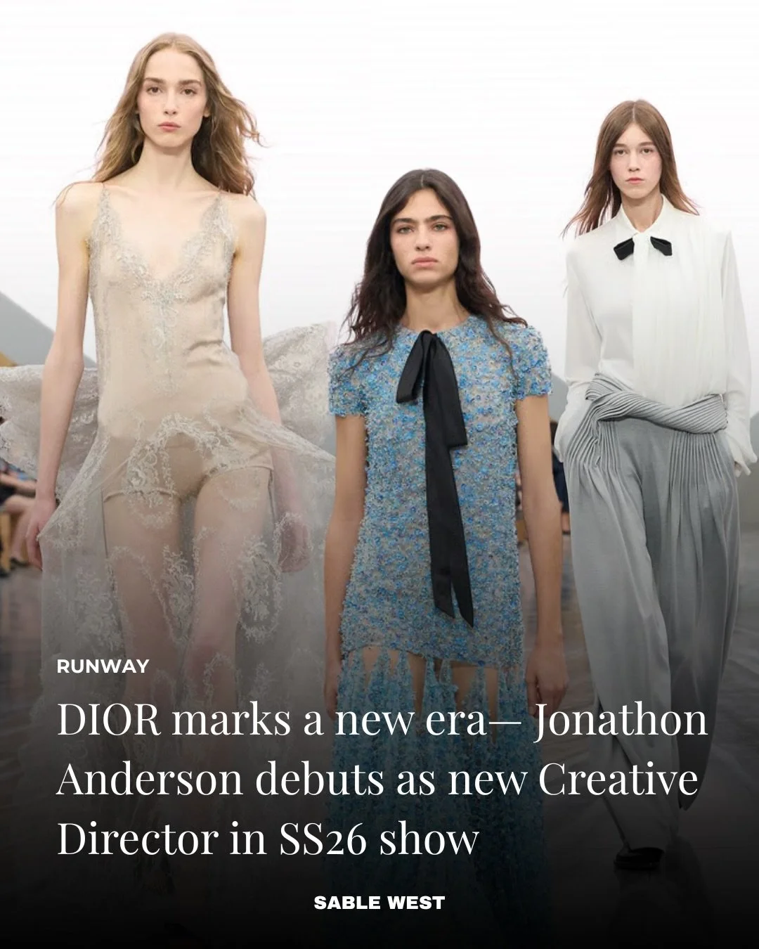 Dior marks a new era.

Jonathan Anderson debuts as Creative Director with the SS26 show.

A reset. A signal. The house in forward motion.

West of Ordinary
The latest in fashion, beauty, curated interviews, and trend reports at
sablewest.com

Sable W
