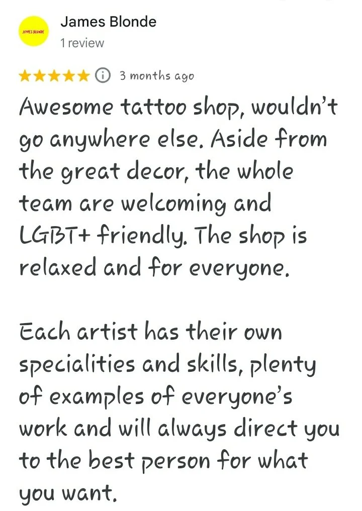 A five star Google review reading "Awesome tattoo shop, wouldn’t go anywhere else. Aside from the great decor, the whole team are welcoming and LGBT+ friendly. The shop is relaxed and for everyone. Each artist has their own specialities and skills, p
