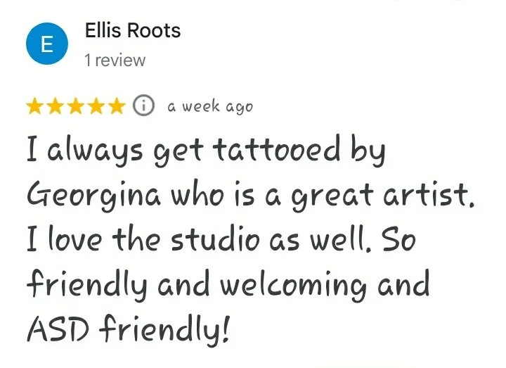 A five star Google review reading "I always get tattooed by Georgina who is a great artist. I love the studio as well. So friendly and welcoming and ASD friendly! -Ellis Roots"