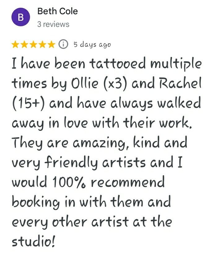 A five star Google review reading "I have been tattooed multiple times by Ollie (x3) and Rachel (15+) and have always walked away in love with their work. They are amazing, kind, and very friendly artists and I would 100% recommend booking in with th