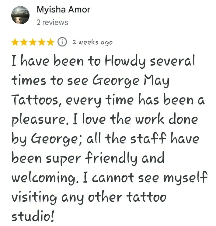 A five star Google review reading "I have been to Howdy several times to see George May Tattoos, every time has been a pleasure. I love the work done by George; all the staff have been super friendly and welcoming. I cannot see myself visiting any ot