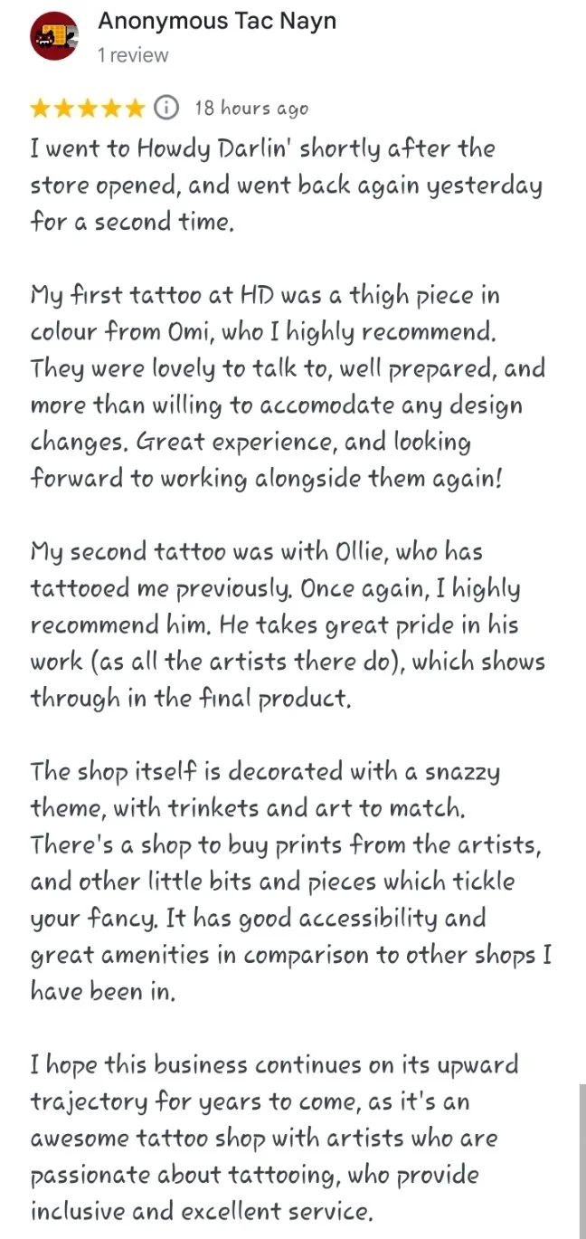 A five star Google review reading "I went to Howdy Darlin' shortly after the store opened, and went back again yesterday for a second time. My first tattoo at HD was a high piece in colour from Omi, who I highly recommend. They were lovely to talk to
