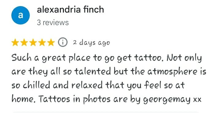 A five star Google review reading "Such a great place to go get tattoo. Not only are they all so talented but the atmosphere is so chilled and relaxed that you feel so at home. Tattoos in photos are by georgemay xx - alexandria finch"