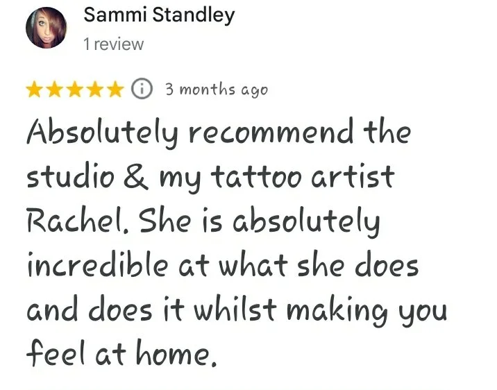 A five star Google review reading "Absolutely recommend the studio & my tattoo artist Rachel. She is absolutely incredible at what she does and does it whilst making you feel at home.  - Sammi Standley"
