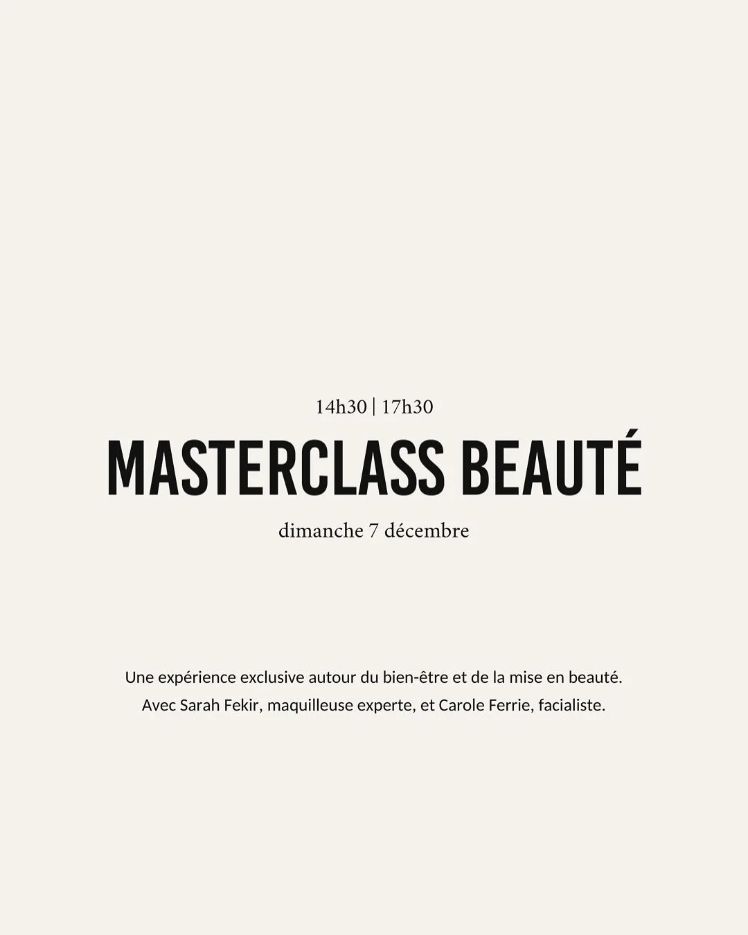 MASTERCLASS BEAUT&Eacute; 

Et si vous preniez enfin un moment rien que pour vous ?

Un apr&egrave;s-midi pour apprendre, ressentir et r&eacute;v&eacute;ler l&rsquo;&eacute;clat naturel de votre peau.

Le 7 d&eacute;cembre, de 14h30 &agrave; 17h30, a
