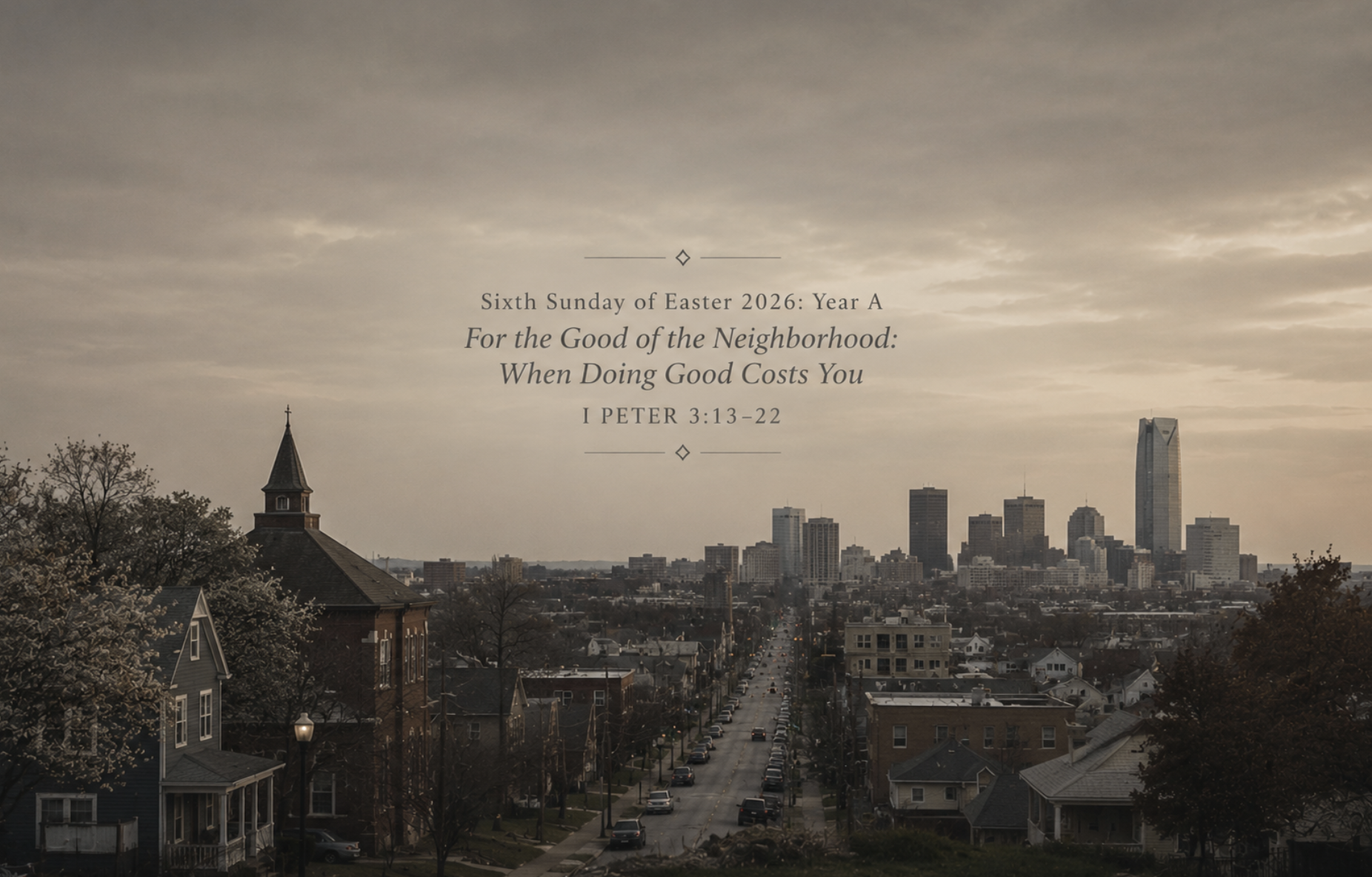 Sixth Sunday of Easter 2026: Year A  – For the Good of the Neighborhood: When Doing Good Costs You – I Peter 3:13–22