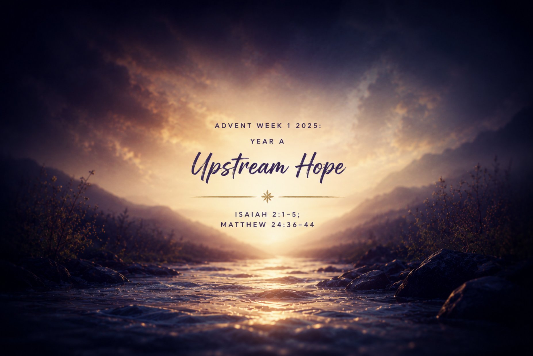 Advent Week 1 2025: Year A – Upstream Hope – Isaiah 2:1–5; Matthew 24:36–44