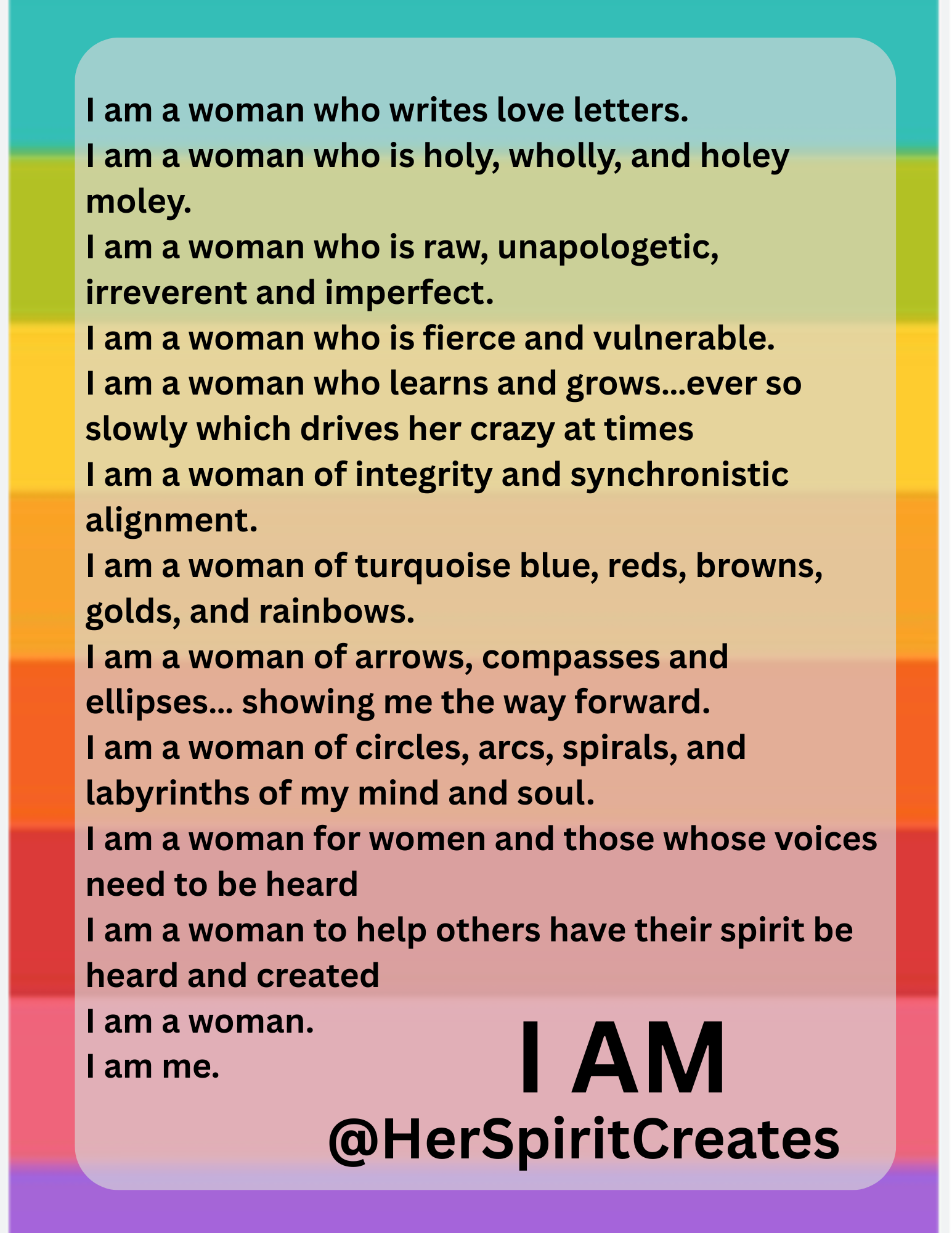 A colorful motivational poster with a rainbow gradient background and black text expressing empowerment and identity as a woman. The text highlights qualities of strength, vulnerability, spirituality, and leadership, ending with the statement 'I AM @HerSpiritCreates'.