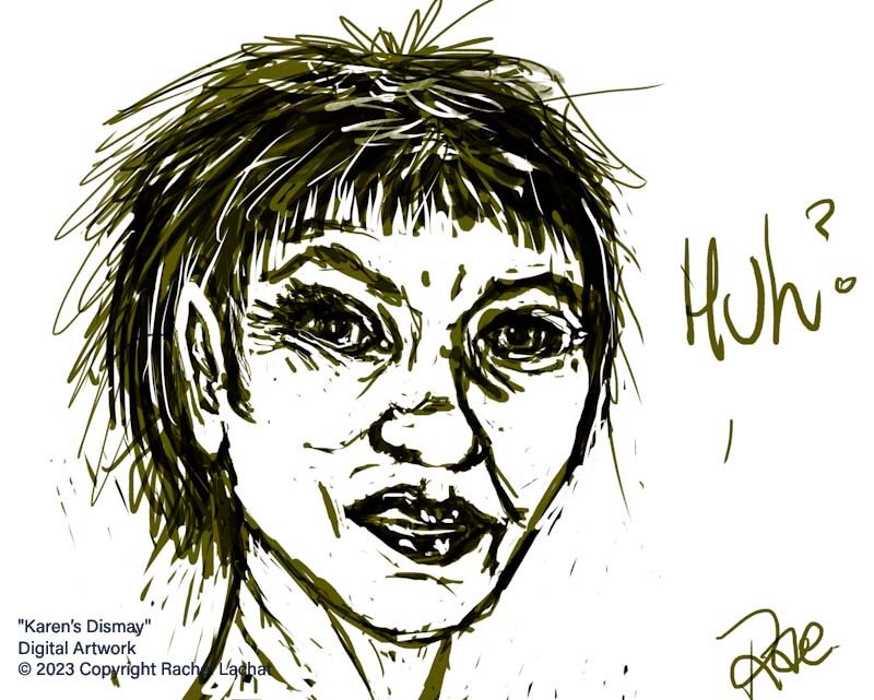“Karen’s Dismay” by Rachel Lachat (2023)
---
“Sorry? Say that again….Ummmm…. Are you serious? … oh dear, you are ... hmmm - alrighty then ….” (And another human interaction fills Karen with even more disregard for her own species.)
---