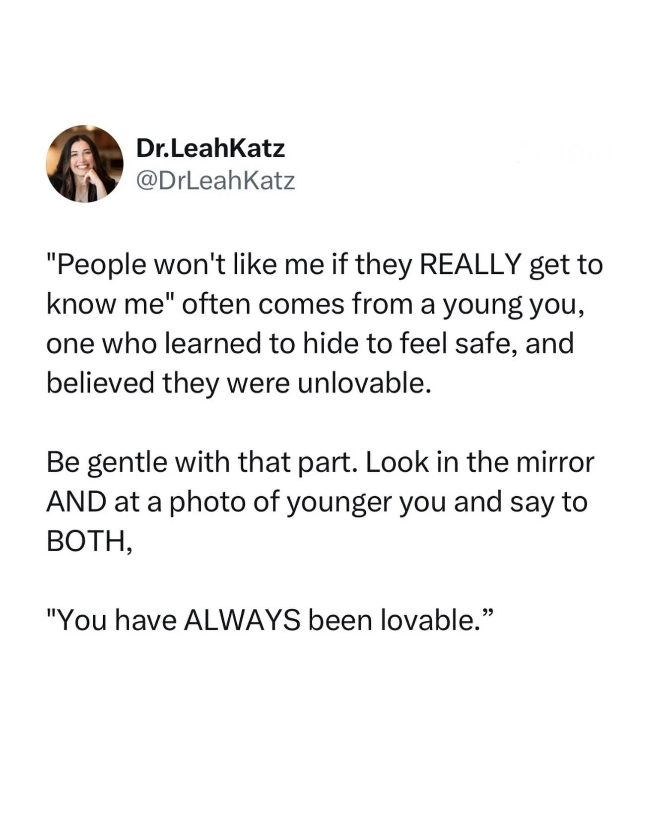 You never had or be anything other than who you are to be lovable.

I&rsquo;m sorry that along the way you picked up the idea that you had to prove yourself, or change yourself to be lovable.

Helping yourself remember how lovable you HAVE ALWAYS BEE