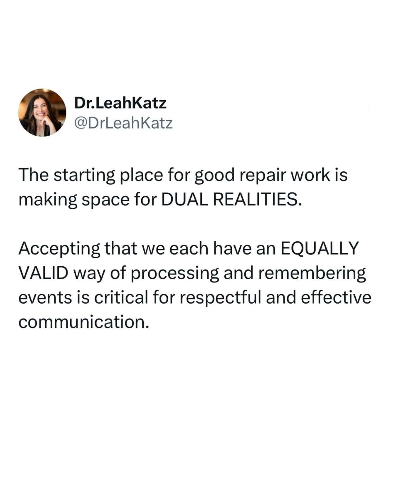 What dual realities sounds like in harder conversations:

&ldquo;This is what I remember&rdquo;, not, &ldquo;when you.&rdquo;

 &ldquo;I heard&rdquo;, not, &ldquo;you said&rdquo;.

If you&rsquo;ve tried communicating this way before, or been on the r