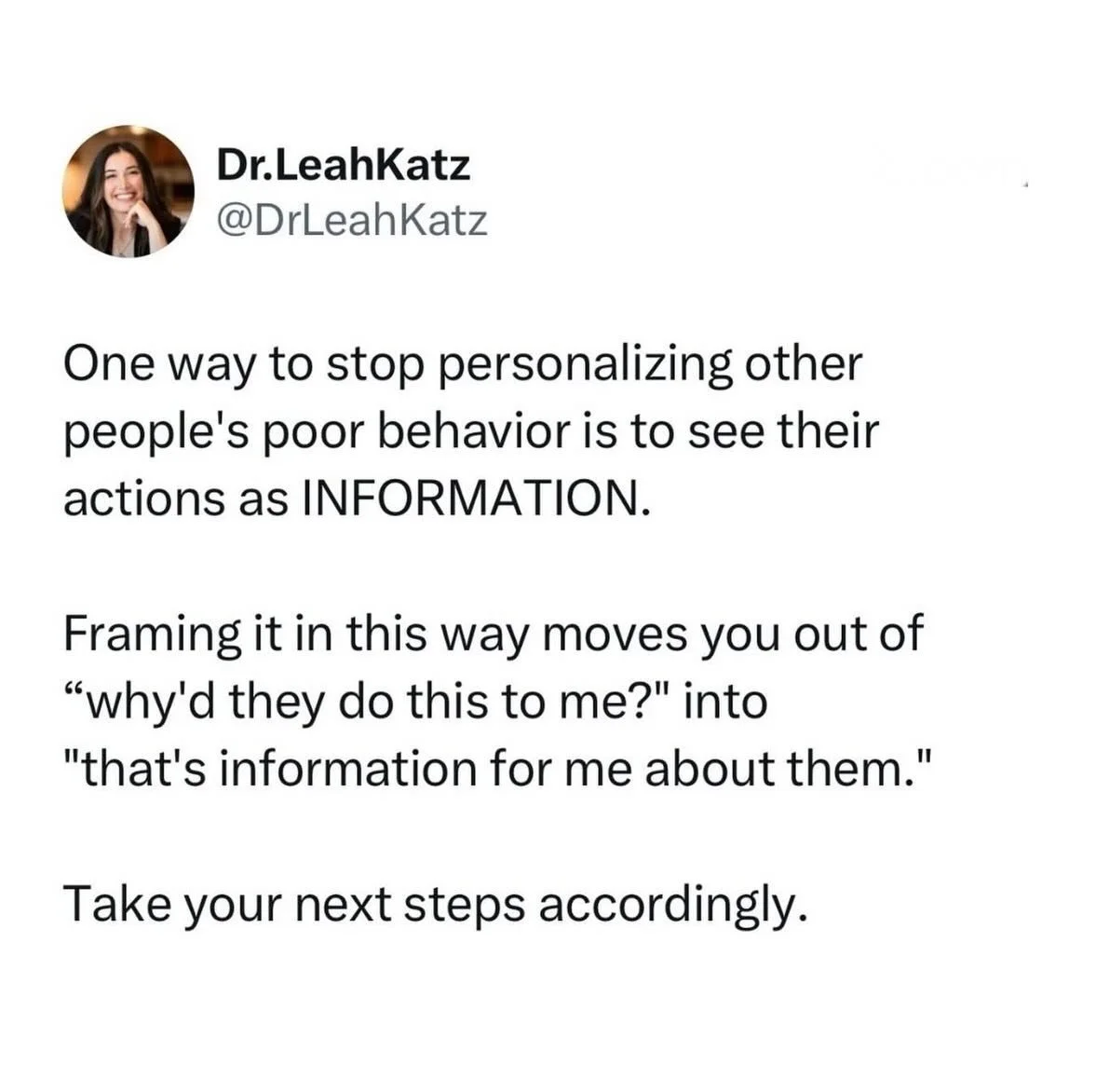 I&rsquo;m a big fan of the word information.

It&rsquo;s so easy to get sucked into a personal narrative around other people&rsquo;s behaviors.

Seeing it as information can help you get out of that, and make you feel more empowered so that you can t