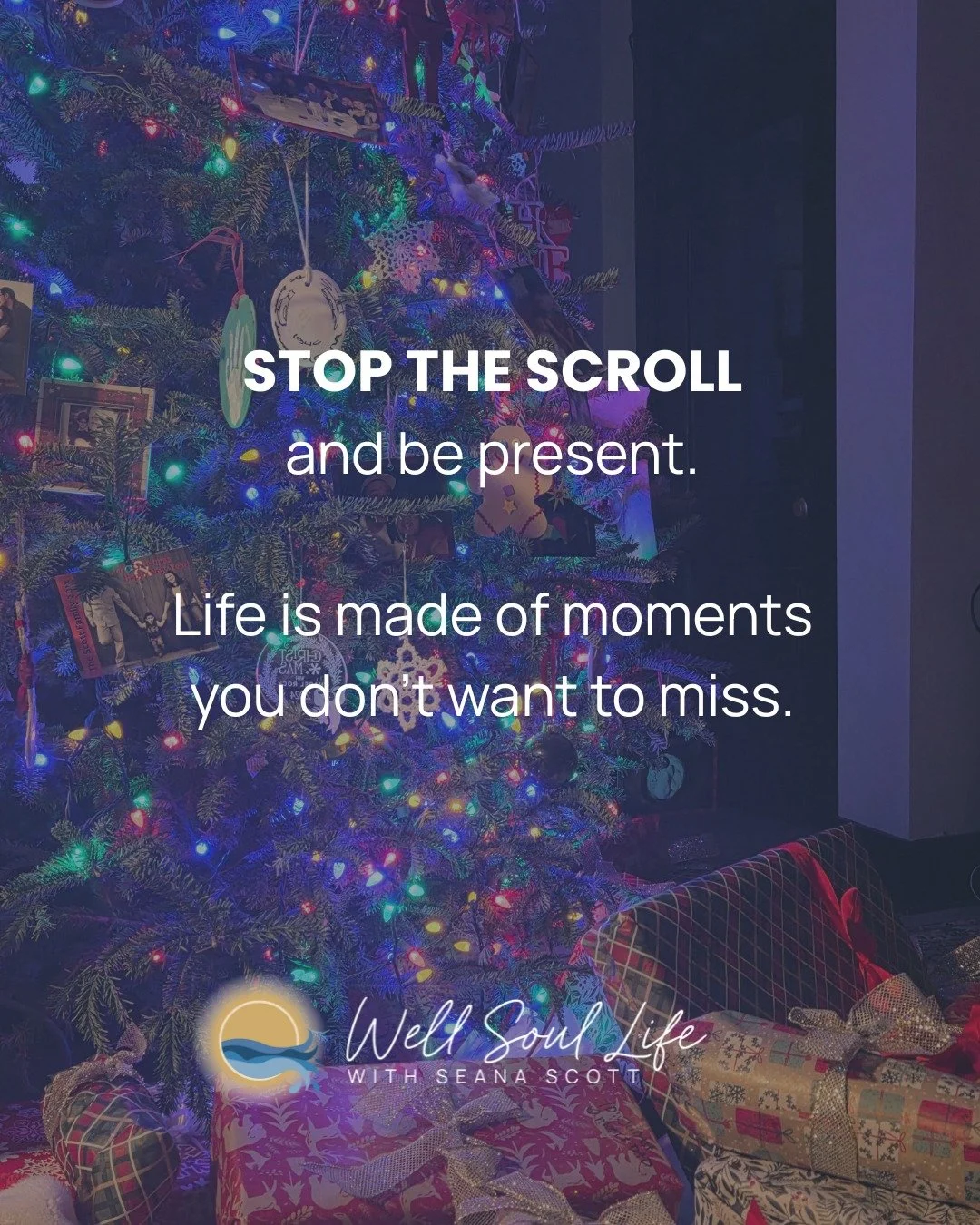 Today is full of moments you don't want to miss.

Real life happens off the screen.

Don't let the scroll distract you from all there is to being human.

STOP THE SCROLL and be present. 

Merry Christmas from Seana at Well Soul Life.

Follow for more
