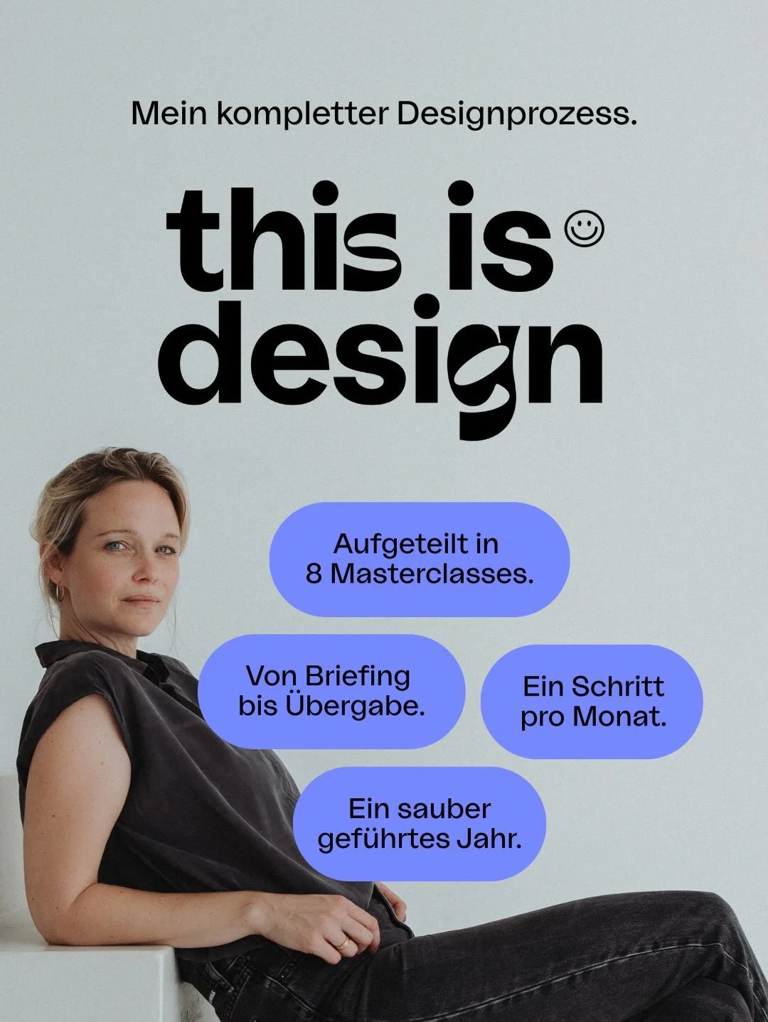 This is Design ist mein kompletter Designprozess &ndash; aufgeteilt in 8 Masterclasses, die &uuml;ber das Jahr hinweg aufeinander aufbauen.

Im Februar sind wir mit dem Briefing gestartet.
Am 20.03. geht es weiter mit Kickoff.

Jede Masterclass behan