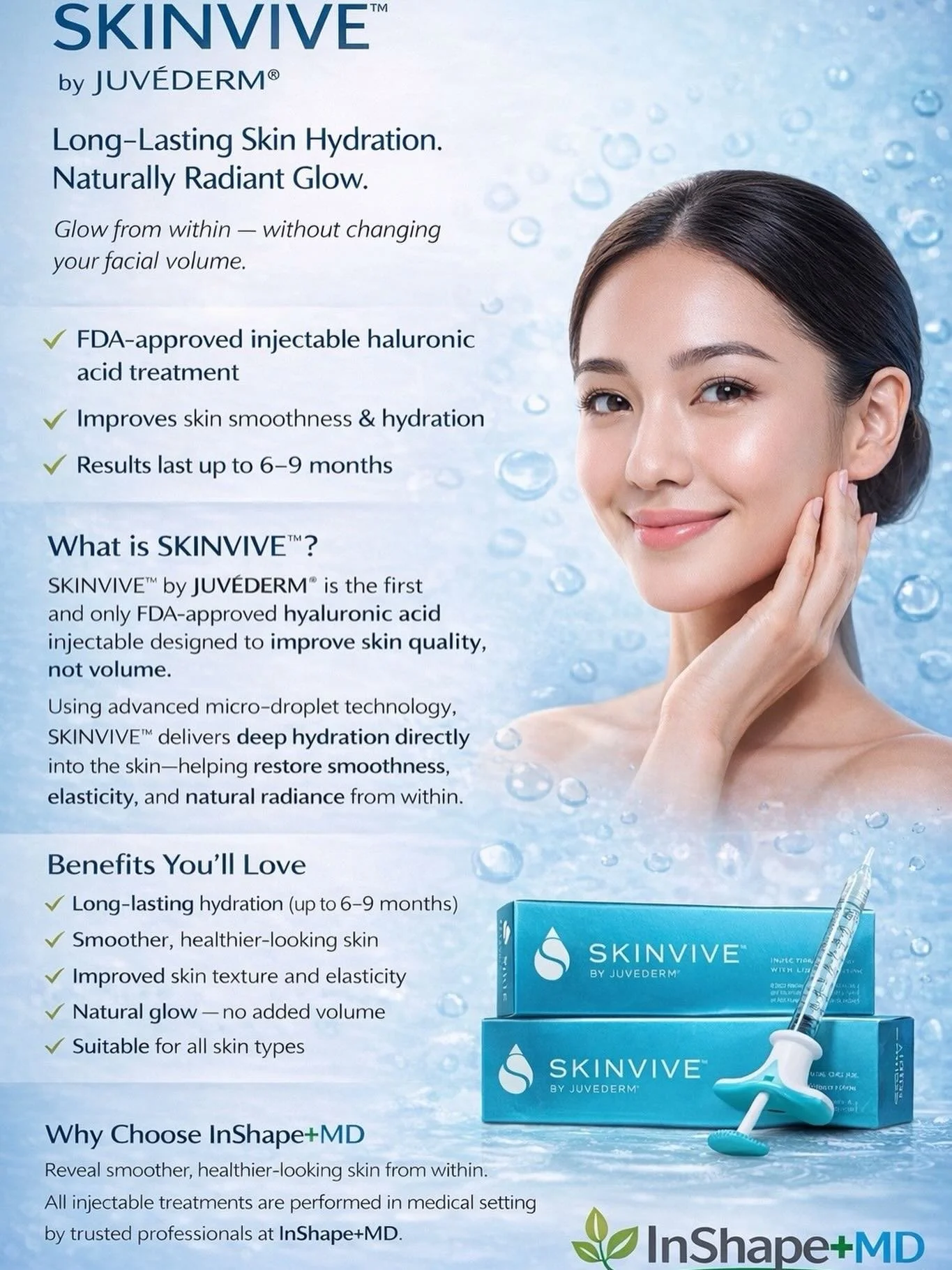 SKINVIVE&trade; by JUV&Eacute;DERM&reg;

Long-lasting skin hydration.
Naturally radiant glow. ✨

Reveal smoother, healthier-looking skin from within.

SKINVIVE&trade; is the first FDA-approved hyaluronic acid injectable designed to improve skin smoot