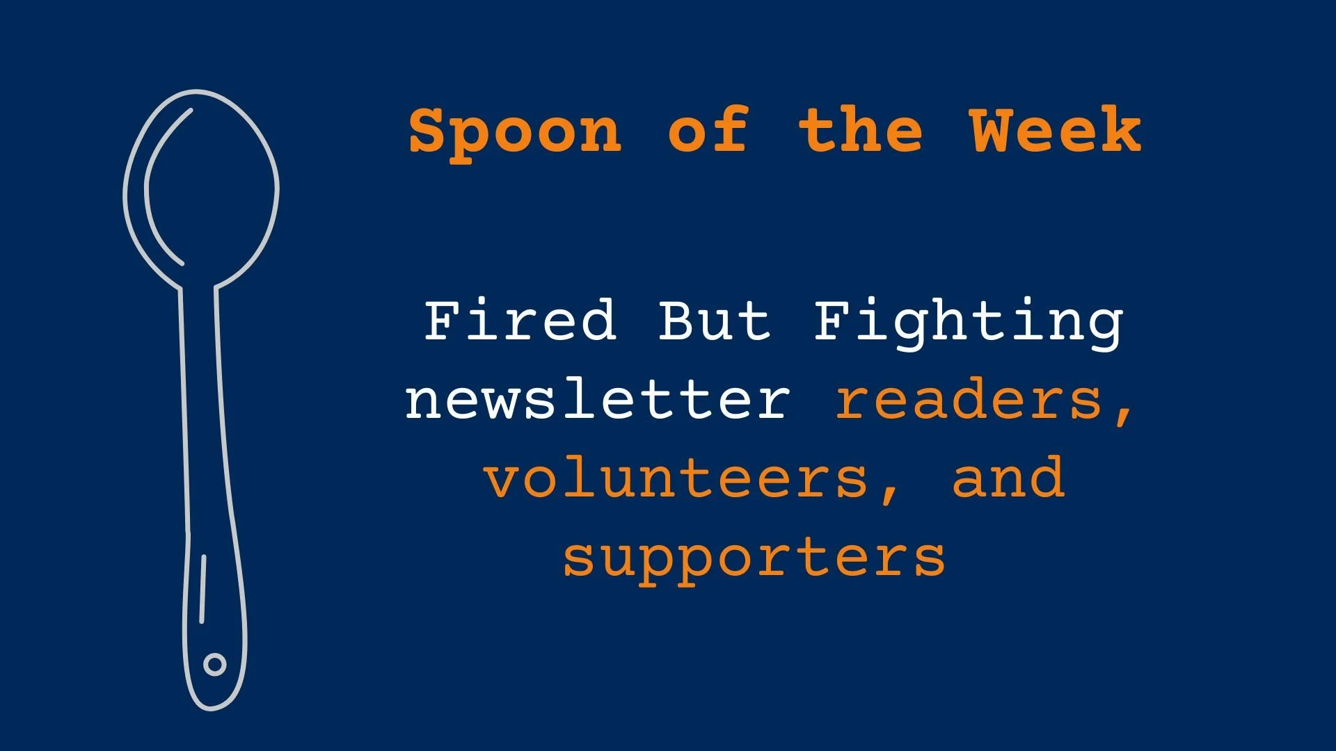 Spoons of the week are the Fired But Fighting newsletter readers, volunteers, and supporters