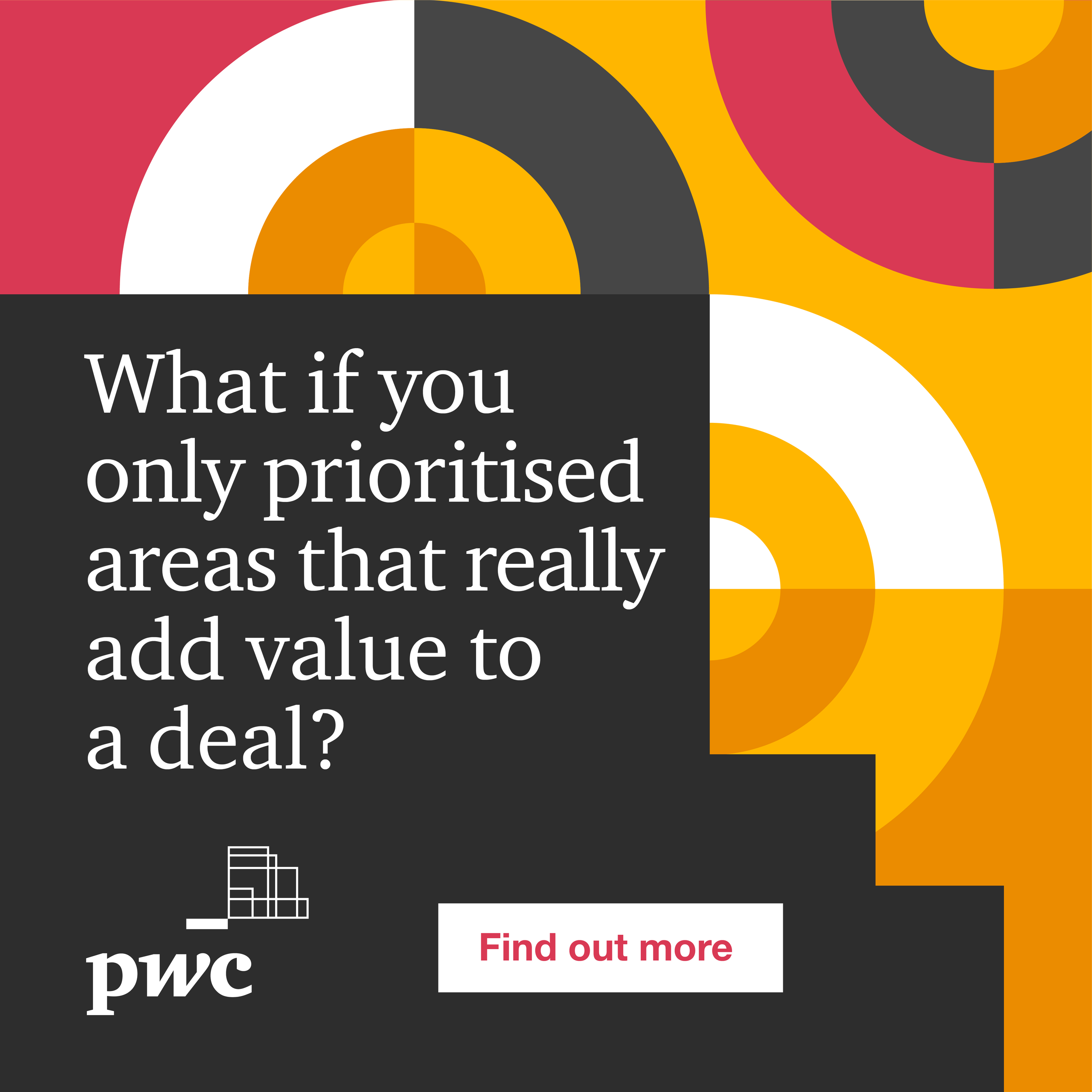 Advertisement with colorful geometric patterns in yellow, black, red, and white, and text that reads 'What if you only prioritized areas that really add value to a deal?' PWC logo at the bottom left and a button that says 'Find out more'.