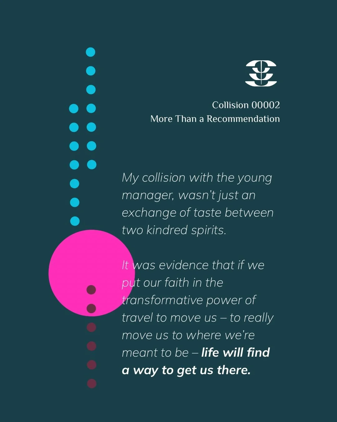 Collisions are the unplanned moments that make travel matter. 

A conversation that shifts something, a stranger who becomes a mirror, a place that hands you a piece of yourself you didn&rsquo;t even know was missing.

Each impact reveals a truth, le