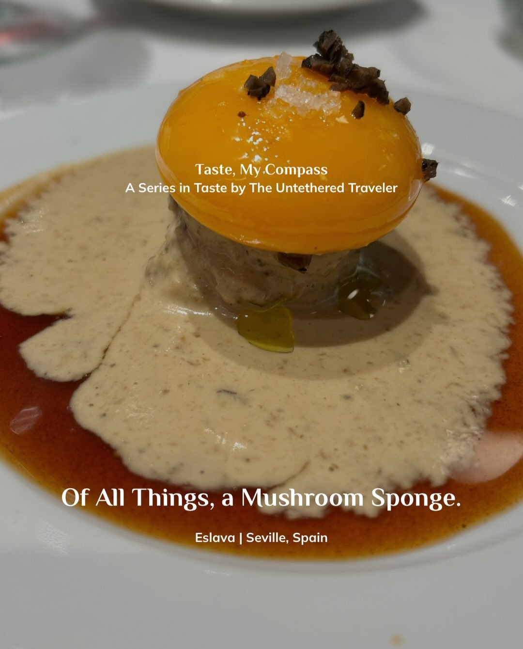 Taste, My Compass 
A Series in Taste by The Untethered Traveler

Of All Things, A Mushroom Sponge.
Egg Yolk Served on Penny Bun Mushroom Sponge
Eslava in Sevilla, Spain

Before I was overtaken by inspiration to write an impromptu Taste essay on fresh